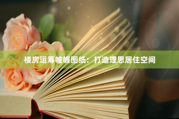 楼房运筹帷幄图纸：打造理思居住空间