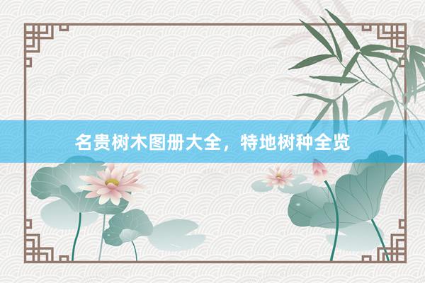 名贵树木图册大全,特地树种全览