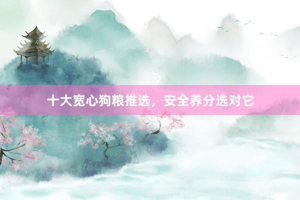 十大宽心狗粮推选，安全养分选对它
