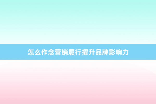 怎么作念营销履行擢升品牌影响力