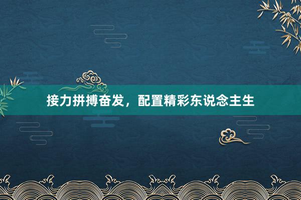 接力拼搏奋发，配置精彩东说念主生